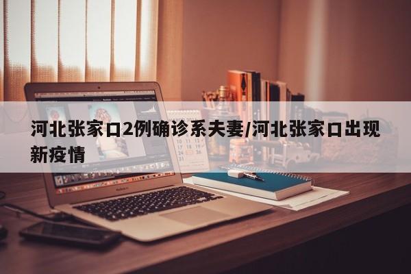 河北张家口2例确诊系夫妻/河北张家口出现新疫情