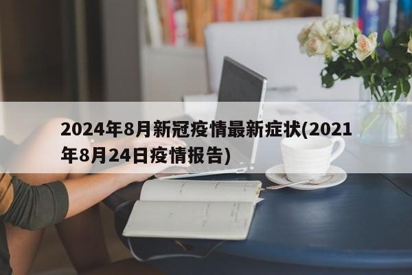 2024年8月新冠疫情最新症状(2021年8月24日疫情报告)