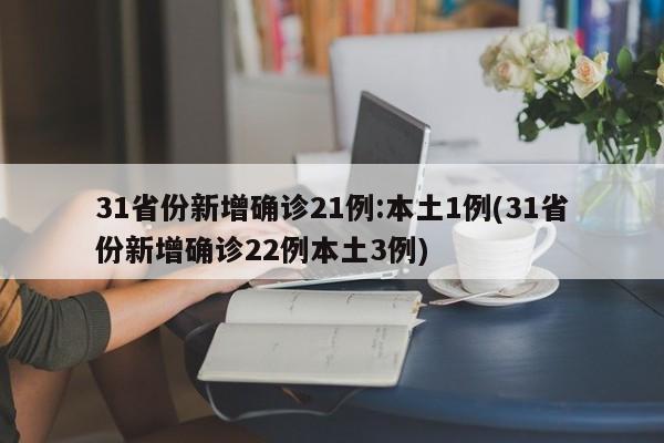 31省份新增确诊21例:本土1例(31省份新增确诊22例本土3例)