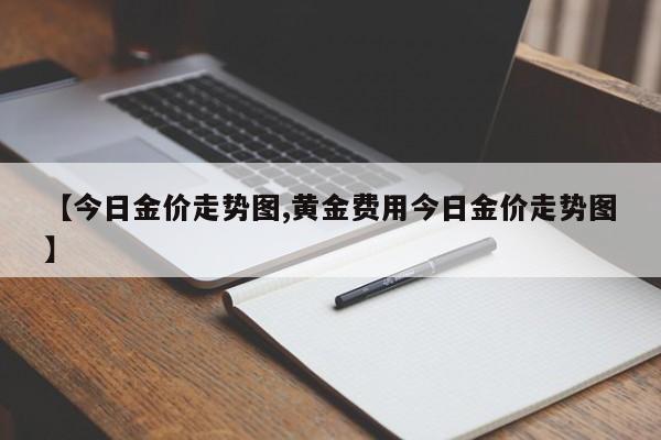 【今日金价走势图,黄金费用今日金价走势图】