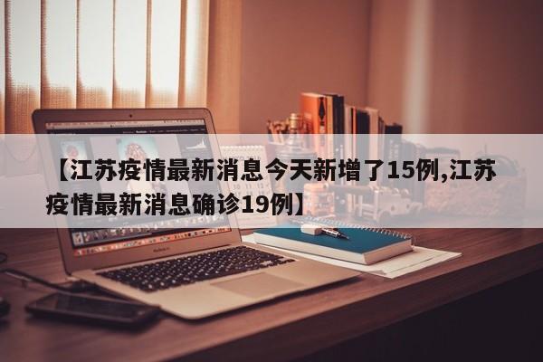 【江苏疫情最新消息今天新增了15例,江苏疫情最新消息确诊19例】