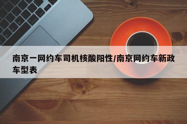 南京一网约车司机核酸阳性/南京网约车新政车型表