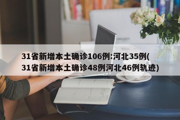 31省新增本土确诊106例:河北35例(31省新增本土确诊48例河北46例轨迹)