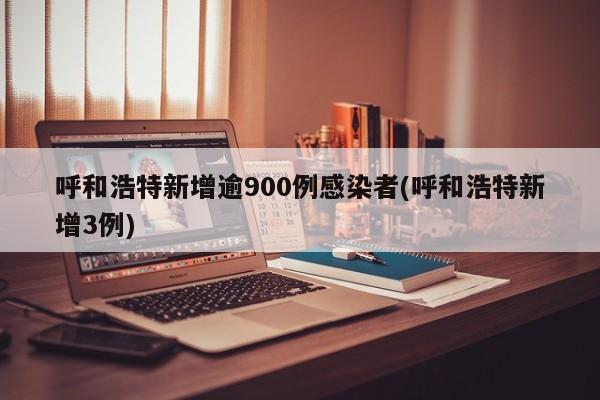 呼和浩特新增逾900例感染者(呼和浩特新增3例)
