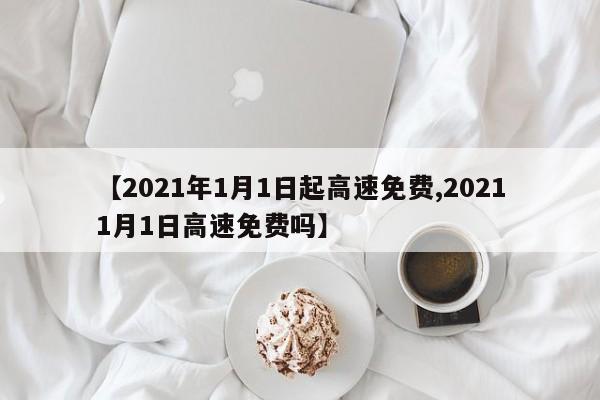 【2021年1月1日起高速免费,20211月1日高速免费吗】