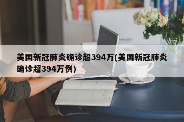 美国新冠肺炎确诊超394万(美国新冠肺炎确诊超394万例)