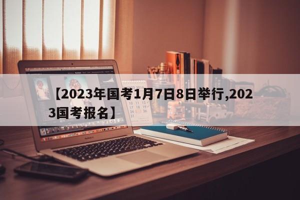 【2023年国考1月7日8日举行,2023国考报名】