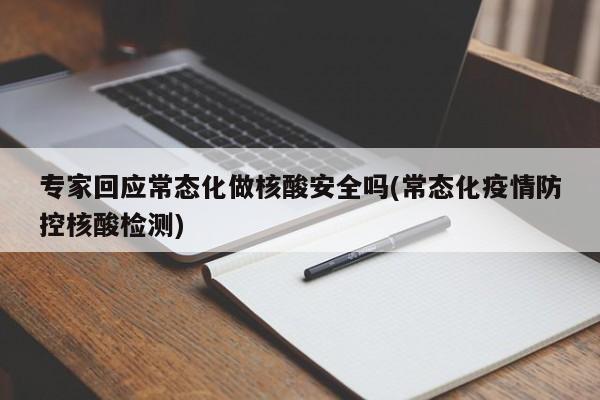 专家回应常态化做核酸安全吗(常态化疫情防控核酸检测)