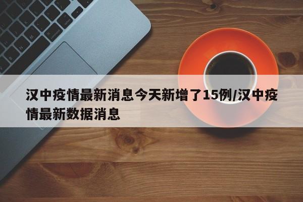汉中疫情最新消息今天新增了15例/汉中疫情最新数据消息