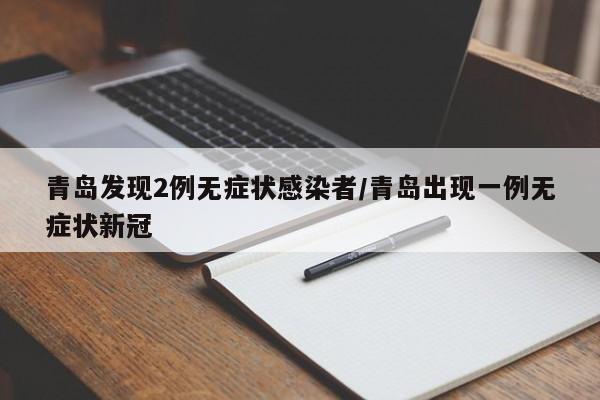 青岛发现2例无症状感染者/青岛出现一例无症状新冠