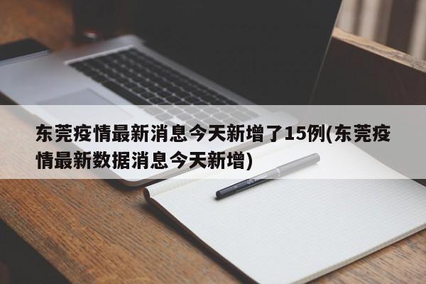 东莞疫情最新消息今天新增了15例(东莞疫情最新数据消息今天新增)