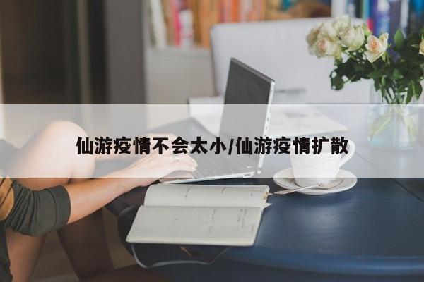 仙游疫情不会太小/仙游疫情扩散