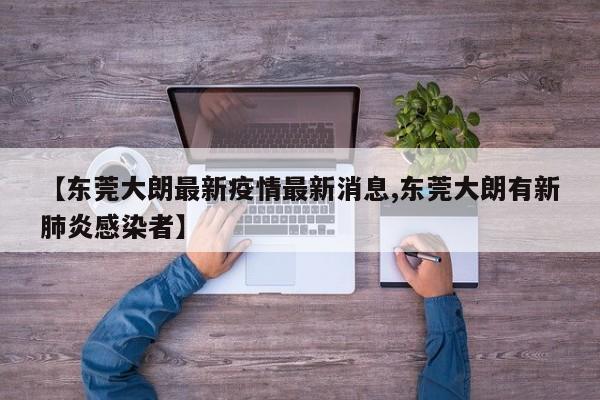 【东莞大朗最新疫情最新消息,东莞大朗有新肺炎感染者】