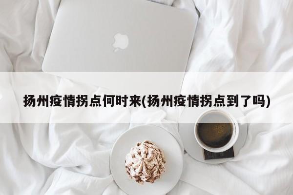 扬州疫情拐点何时来(扬州疫情拐点到了吗)