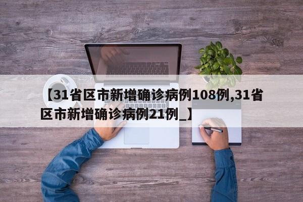 【31省区市新增确诊病例108例,31省区市新增确诊病例21例_】