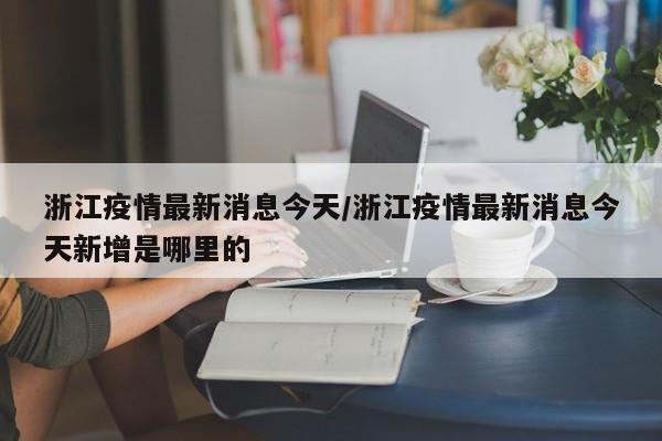 浙江疫情最新消息今天/浙江疫情最新消息今天新增是哪里的