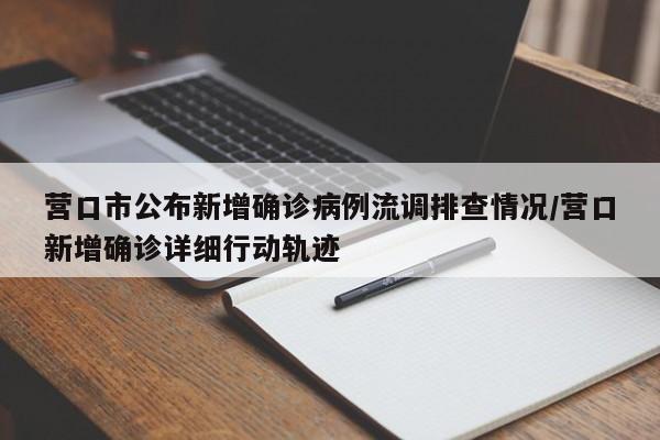 营口市公布新增确诊病例流调排查情况/营口新增确诊详细行动轨迹