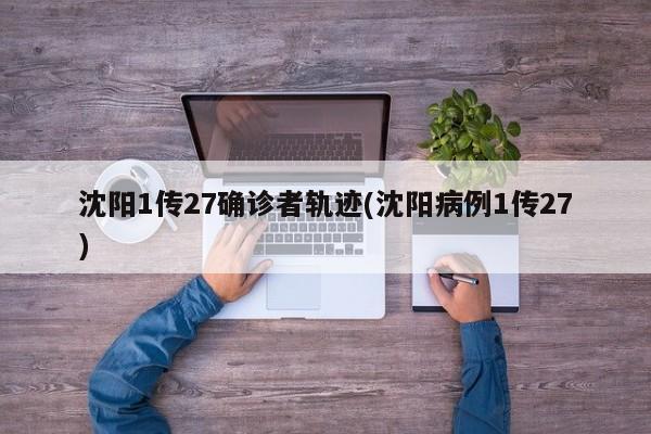 沈阳1传27确诊者轨迹(沈阳病例1传27)
