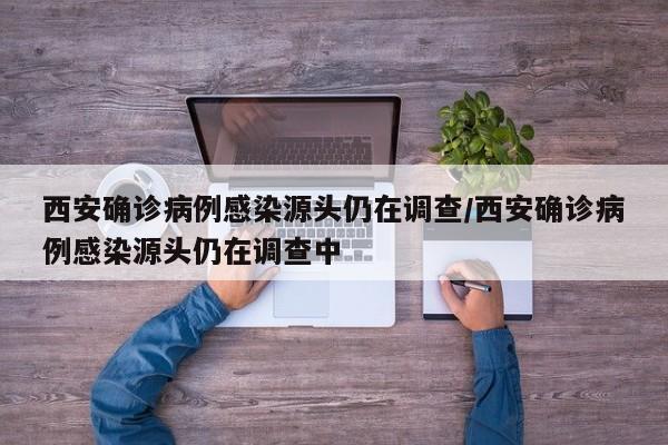 西安确诊病例感染源头仍在调查/西安确诊病例感染源头仍在调查中