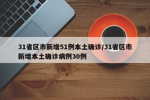 31省区市新增51例本土确诊/31省区市新增本土确诊病例30例