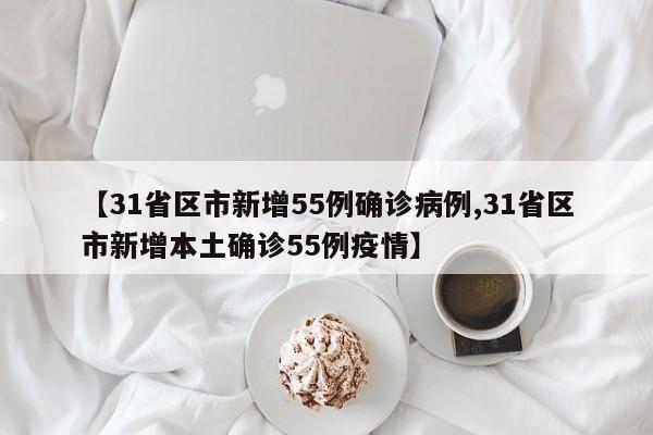 【31省区市新增55例确诊病例,31省区市新增本土确诊55例疫情】