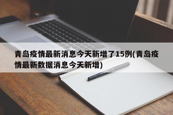 青岛疫情最新消息今天新增了15例(青岛疫情最新数据消息今天新增)