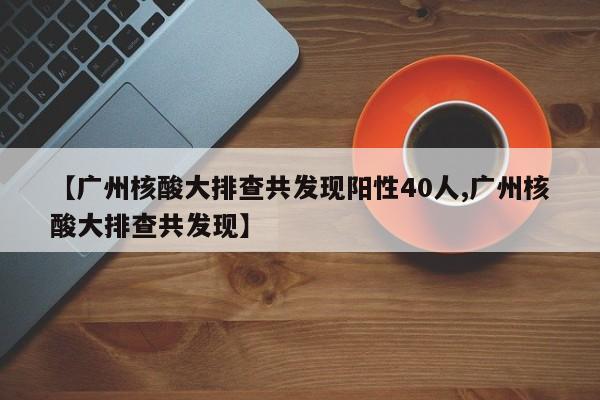 【广州核酸大排查共发现阳性40人,广州核酸大排查共发现】