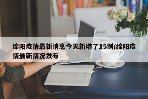 绵阳疫情最新消息今天新增了15例/绵阳疫情最新情况发布