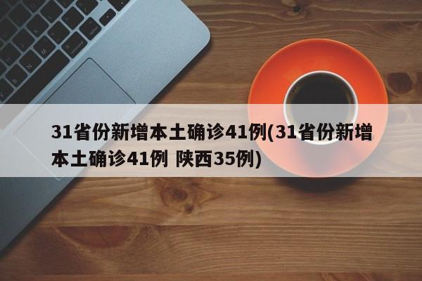 31省份新增本土确诊41例(31省份新增本土确诊41例 陕西35例)