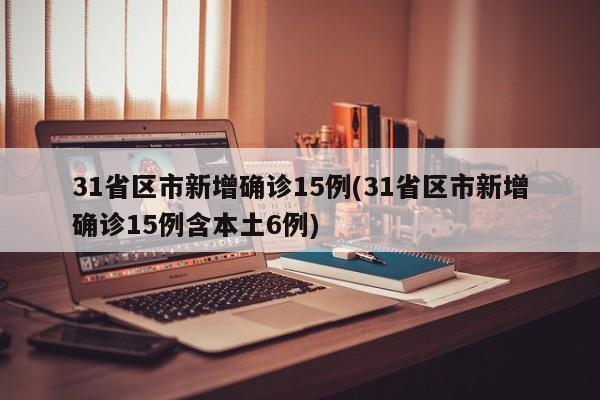 31省区市新增确诊15例(31省区市新增确诊15例含本土6例)