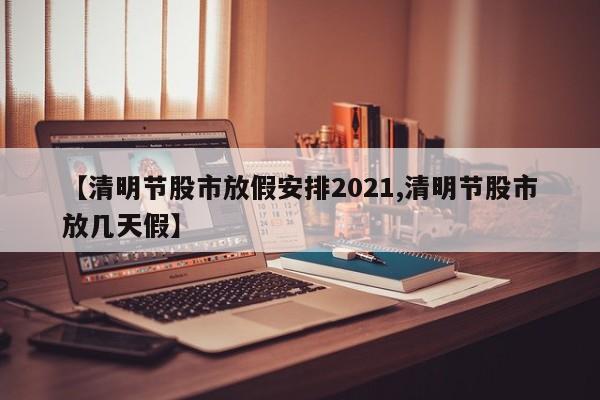【清明节股市放假安排2021,清明节股市放几天假】