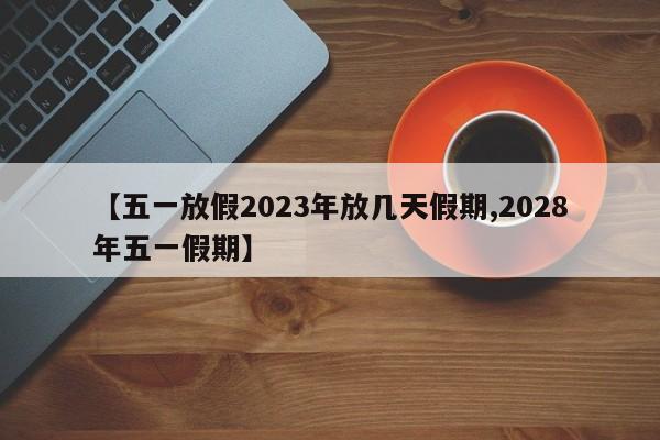 【五一放假2023年放几天假期,2028年五一假期】