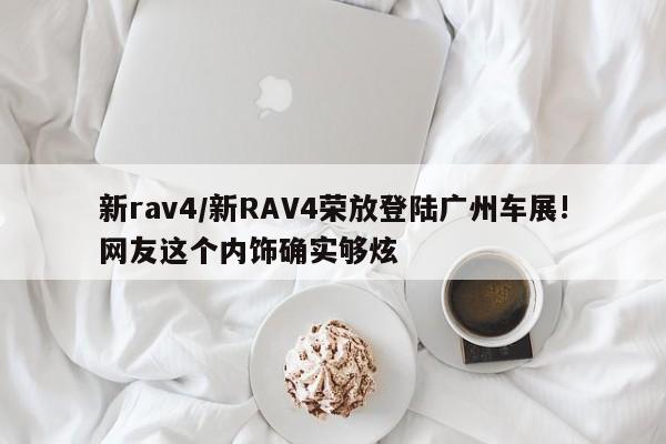 新rav4/新RAV4荣放登陆广州车展!网友这个内饰确实够炫