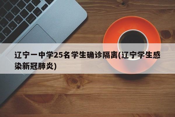 辽宁一中学25名学生确诊隔离(辽宁学生感染新冠肺炎)
