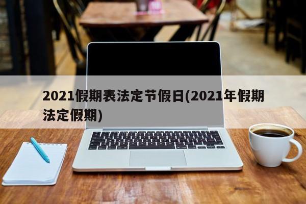 2021假期表法定节假日(2021年假期法定假期)