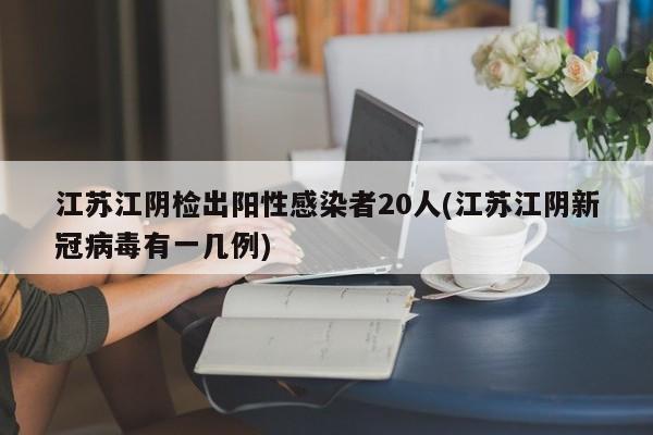 江苏江阴检出阳性感染者20人(江苏江阴新冠病毒有一几例)