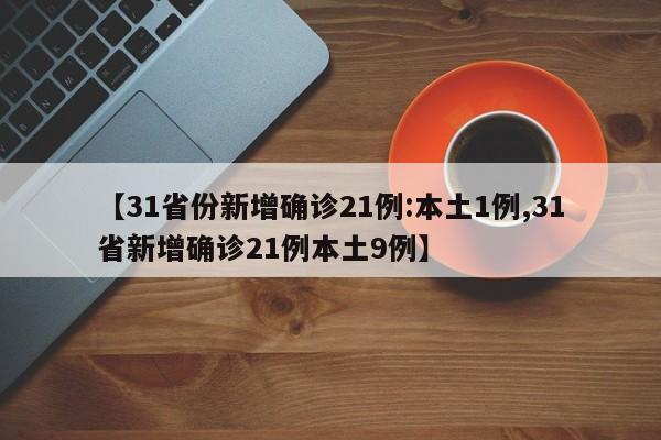 【31省份新增确诊21例:本土1例,31省新增确诊21例本土9例】