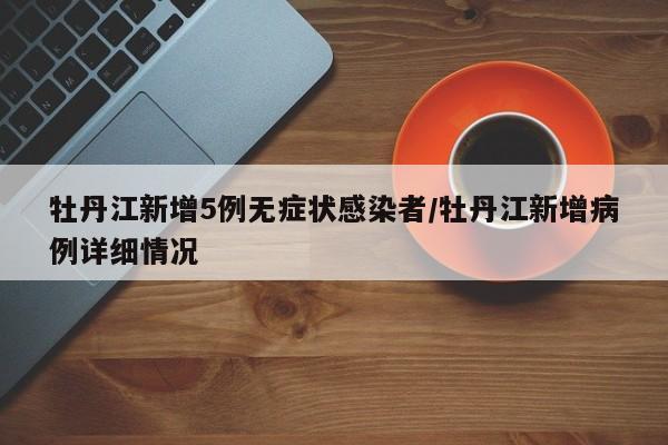 牡丹江新增5例无症状感染者/牡丹江新增病例详细情况