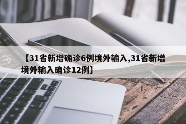 【31省新增确诊6例境外输入,31省新增境外输入确诊12例】