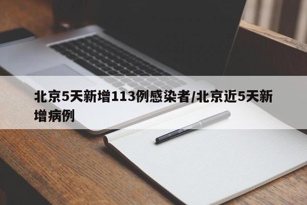 北京5天新增113例感染者/北京近5天新增病例