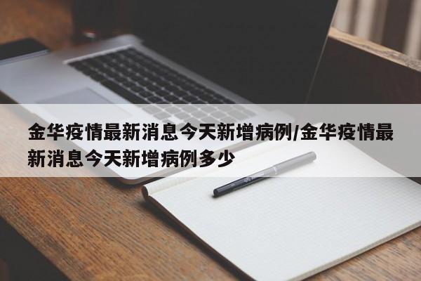 金华疫情最新消息今天新增病例/金华疫情最新消息今天新增病例多少