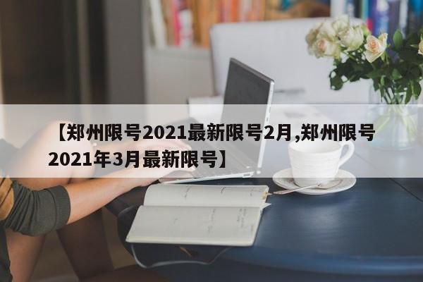 【郑州限号2021最新限号2月,郑州限号2021年3月最新限号】