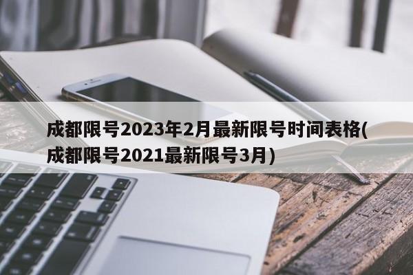 成都限号2023年2月最新限号时间表格(成都限号2021最新限号3月)