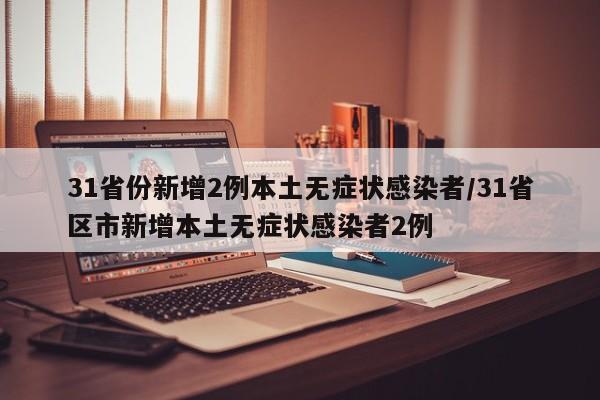 31省份新增2例本土无症状感染者/31省区市新增本土无症状感染者2例