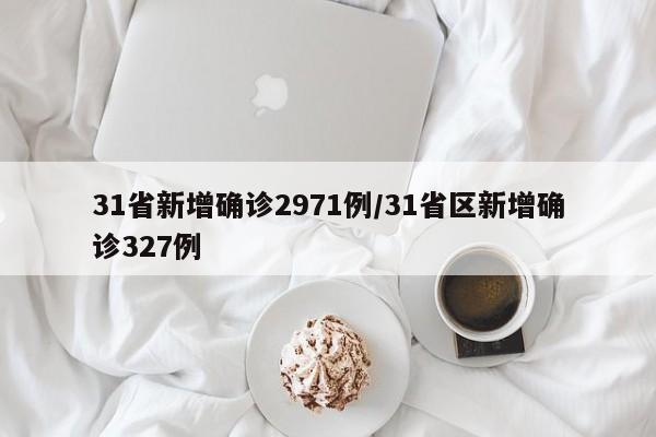 31省新增确诊2971例/31省区新增确诊327例