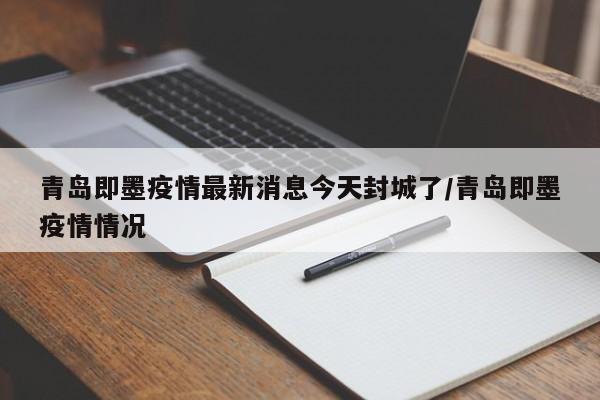 青岛即墨疫情最新消息今天封城了/青岛即墨疫情情况