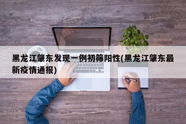 黑龙江肇东发现一例初筛阳性(黑龙江肇东最新疫情通报)