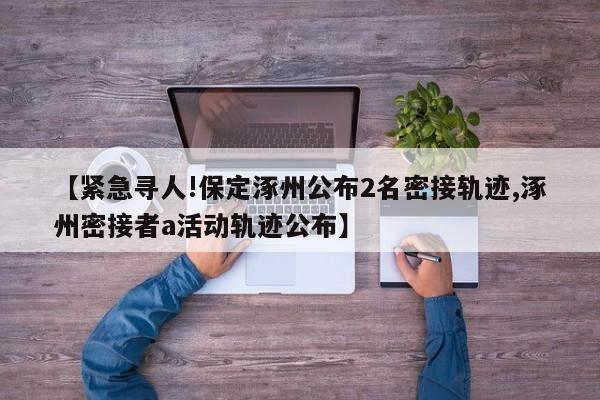 【紧急寻人!保定涿州公布2名密接轨迹,涿州密接者a活动轨迹公布】