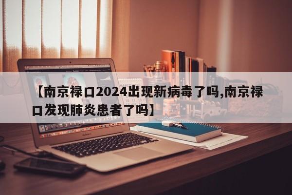 【南京禄口2024出现新病毒了吗,南京禄口发现肺炎患者了吗】