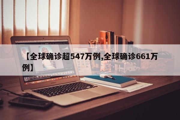 【全球确诊超547万例,全球确诊661万例】